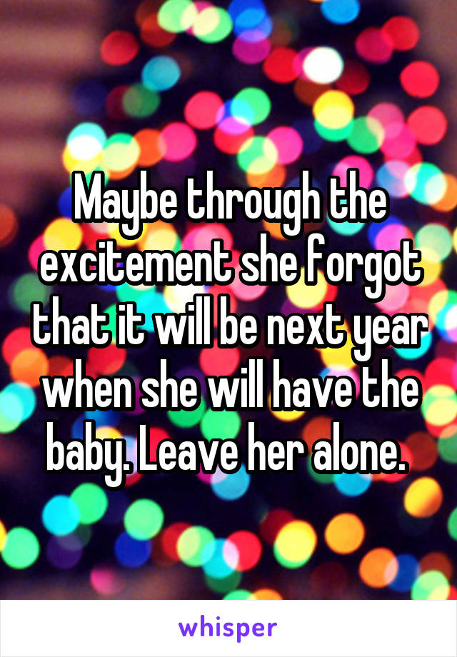 Maybe through the excitement she forgot that it will be next year when she will have the baby. Leave her alone. 