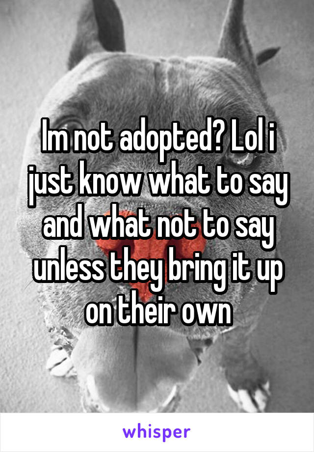 Im not adopted? Lol i just know what to say and what not to say unless they bring it up on their own