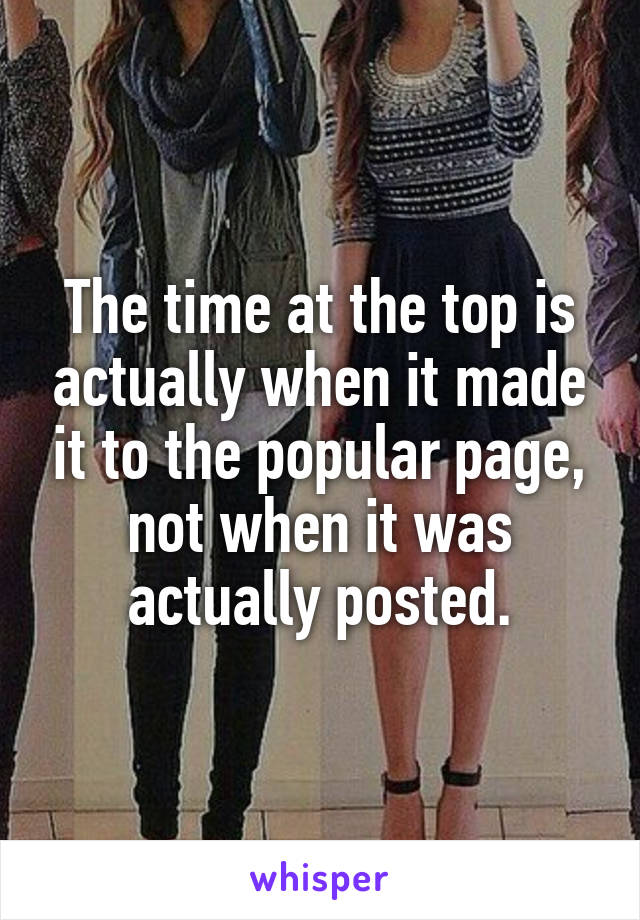 The time at the top is actually when it made it to the popular page, not when it was actually posted.