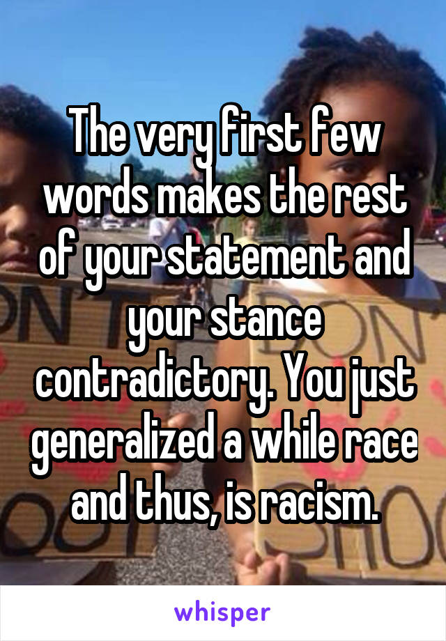 The very first few words makes the rest of your statement and your stance contradictory. You just generalized a while race and thus, is racism.