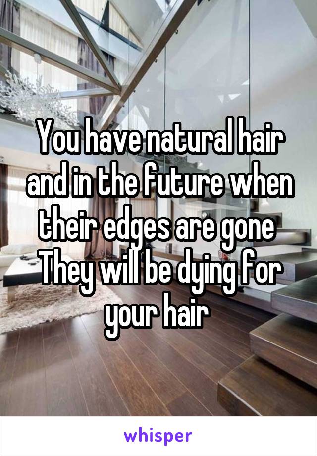 You have natural hair and in the future when their edges are gone 
They will be dying for your hair 