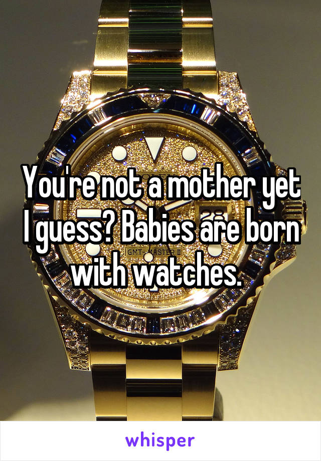 You're not a mother yet I guess? Babies are born with watches.  