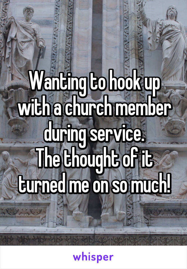 Wanting to hook up with a church member during service.
The thought of it turned me on so much!