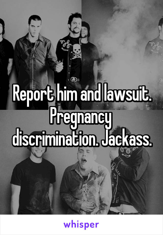 Report him and lawsuit. Pregnancy  discrimination. Jackass.