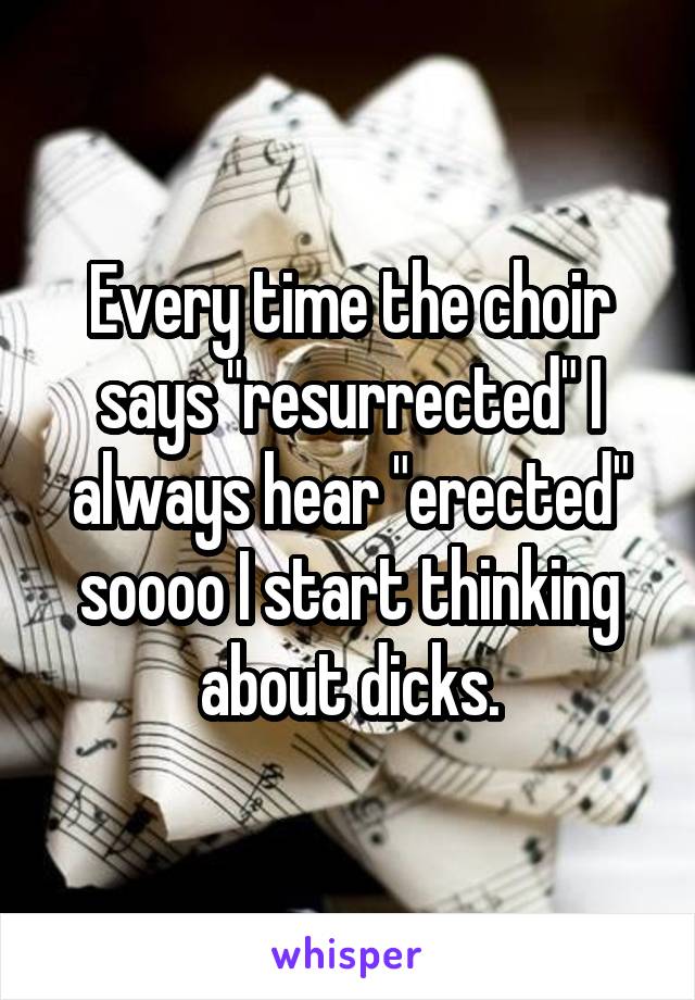 Every time the choir says "resurrected" I always hear "erected" soooo I start thinking about dicks.