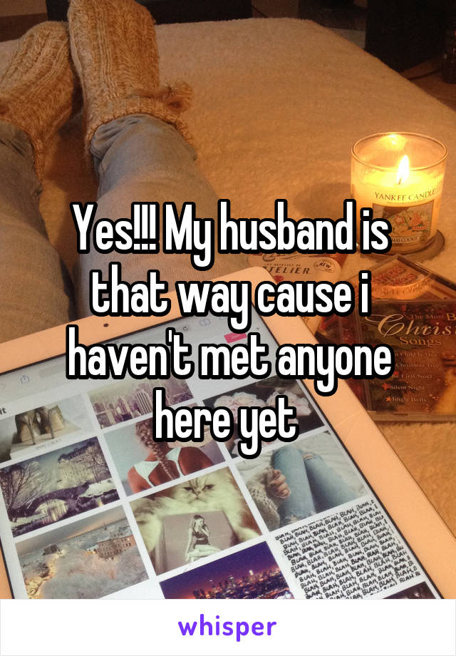 Yes!!! My husband is that way cause i haven't met anyone here yet 