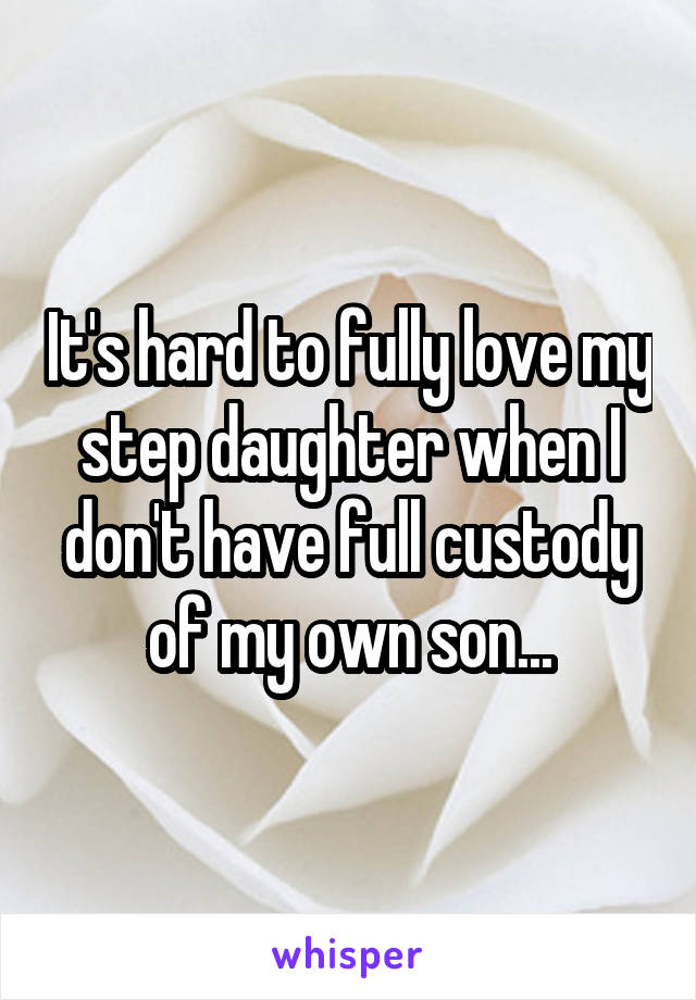It's hard to fully love my step daughter when I don't have full custody of my own son...