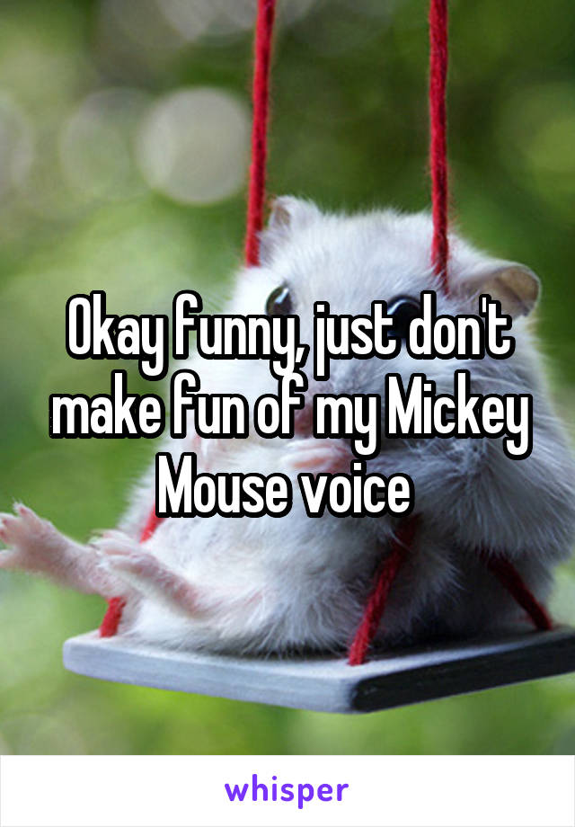 Okay funny, just don't make fun of my Mickey Mouse voice 