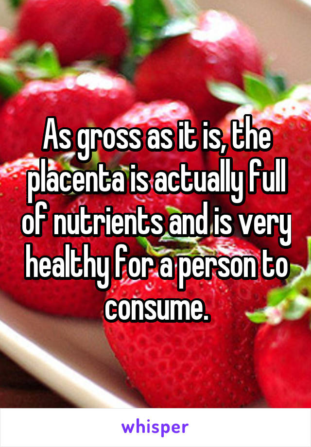 As gross as it is, the placenta is actually full of nutrients and is very healthy for a person to consume.