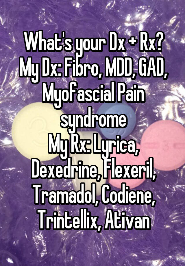 What's your Dx + Rx?
My Dx: Fibro, MDD, GAD, Myofascial Pain syndrome
My Rx: Lyrica, Dexedrine, Flexeril, Tramadol, Codiene, Trintellix, Ativan