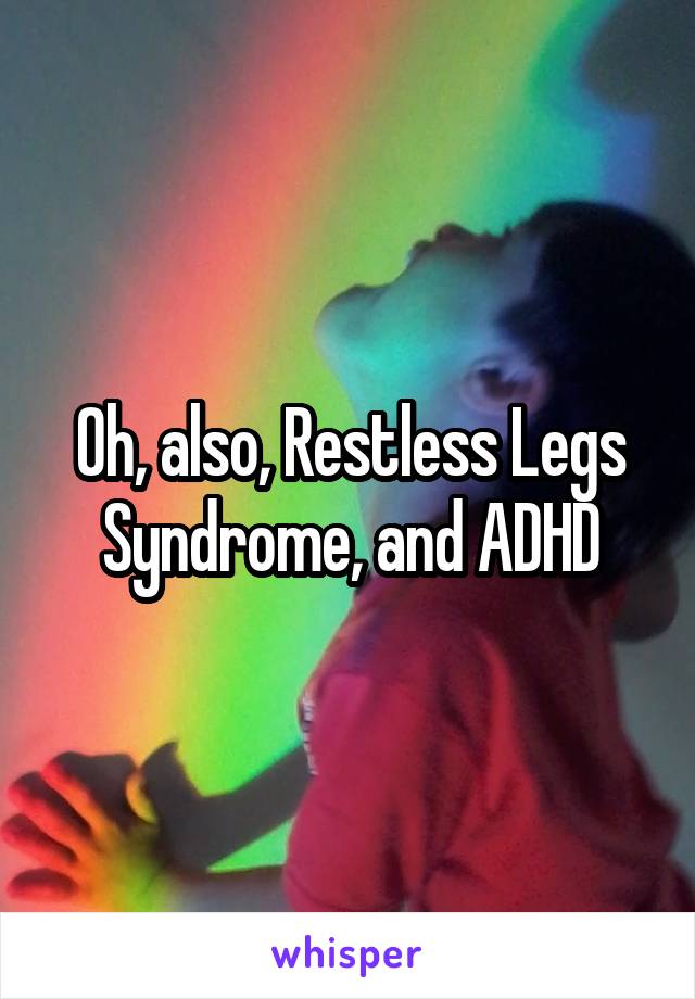 Oh, also, Restless Legs Syndrome, and ADHD