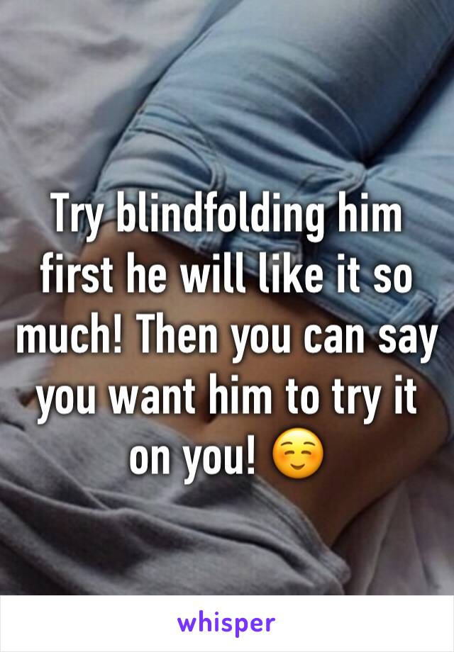 Try blindfolding him first he will like it so much! Then you can say you want him to try it on you! ☺️