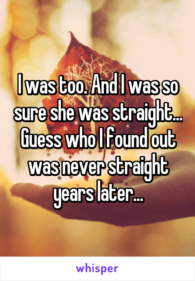 I was too. And I was so sure she was straight... Guess who I found out was never straight years later...