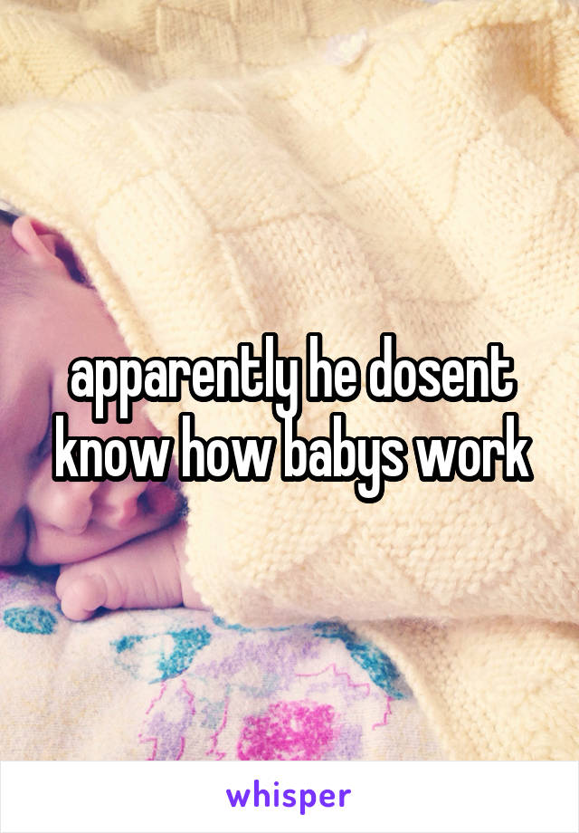 apparently he dosent know how babys work