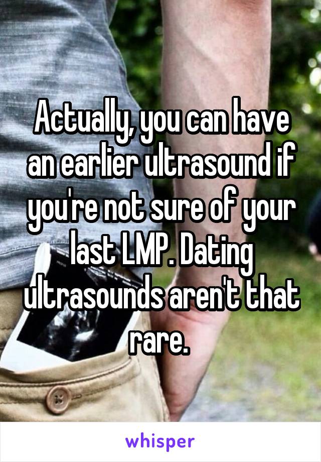 Actually, you can have an earlier ultrasound if you're not sure of your last LMP. Dating ultrasounds aren't that rare. 