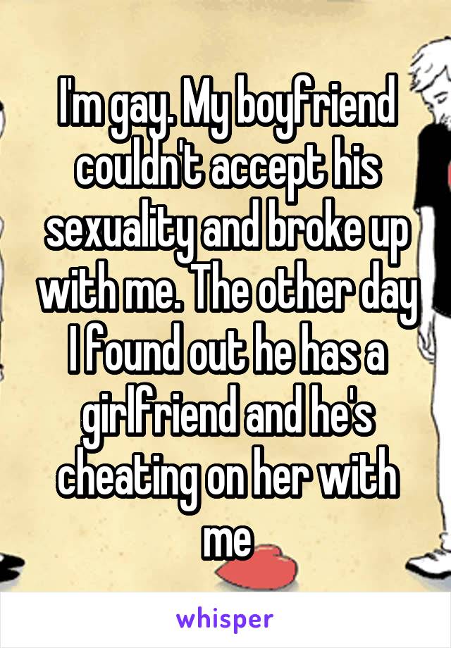 I'm gay. My boyfriend couldn't accept his sexuality and broke up with me. The other day I found out he has a girlfriend and he's cheating on her with me