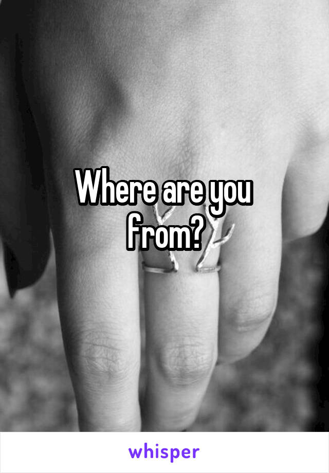 Where are you 
from?
