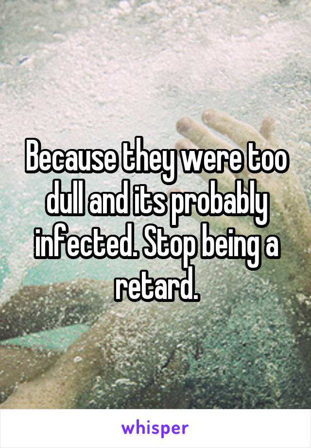 Because they were too dull and its probably infected. Stop being a retard.