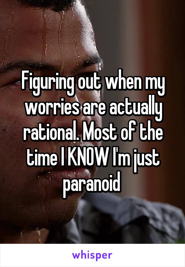 Figuring out when my worries are actually rational. Most of the time I KNOW I'm just paranoid 