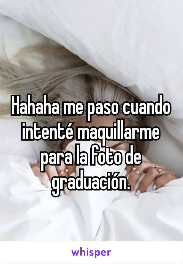 Hahaha me paso cuando intenté maquillarme para la foto de graduación.