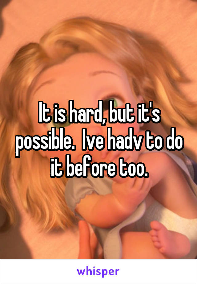 It is hard, but it's possible.  Ive hadv to do it before too.