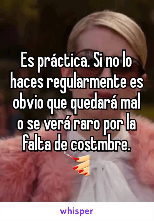 Es práctica. Si no lo haces regularmente es obvio que quedará mal o se verá raro por la falta de costmbre. 💅