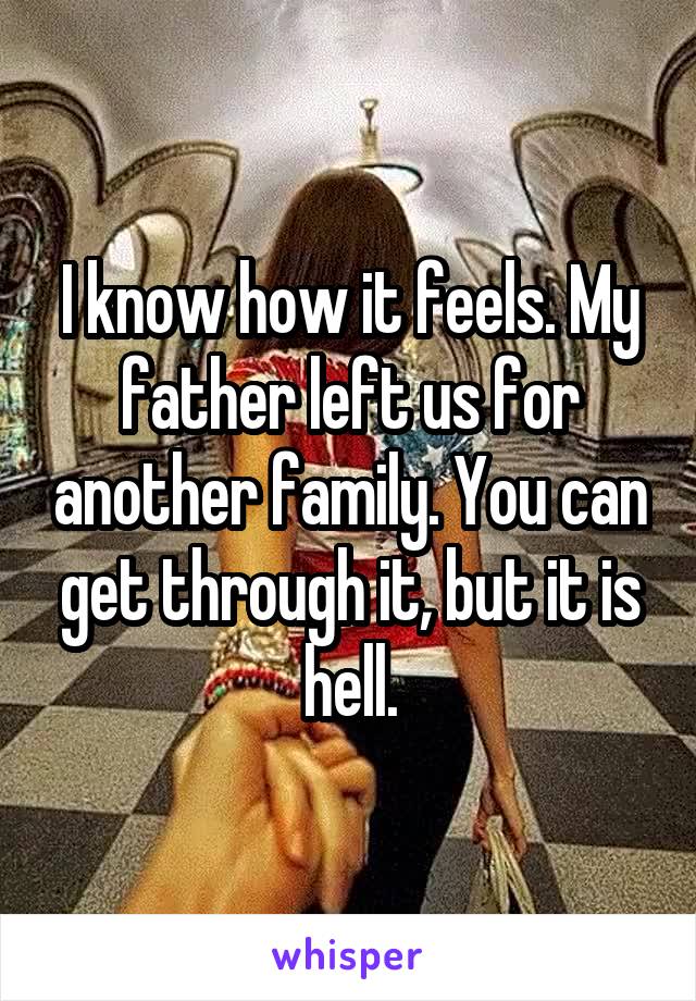 I know how it feels. My father left us for another family. You can get through it, but it is hell.