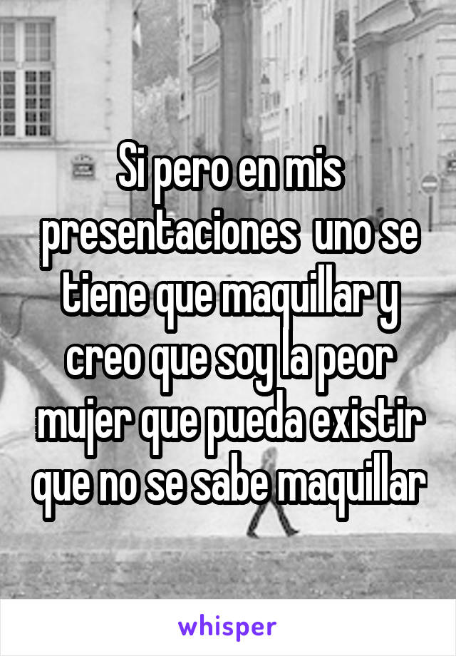 Si pero en mis presentaciones  uno se tiene que maquillar y creo que soy la peor mujer que pueda existir que no se sabe maquillar