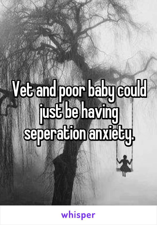 Vet and poor baby could just be having seperation anxiety.