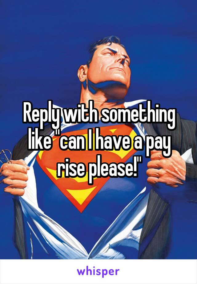 Reply with something like "can I have a pay rise please!"