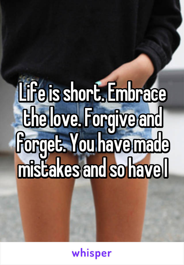 Life is short. Embrace the love. Forgive and forget. You have made mistakes and so have I