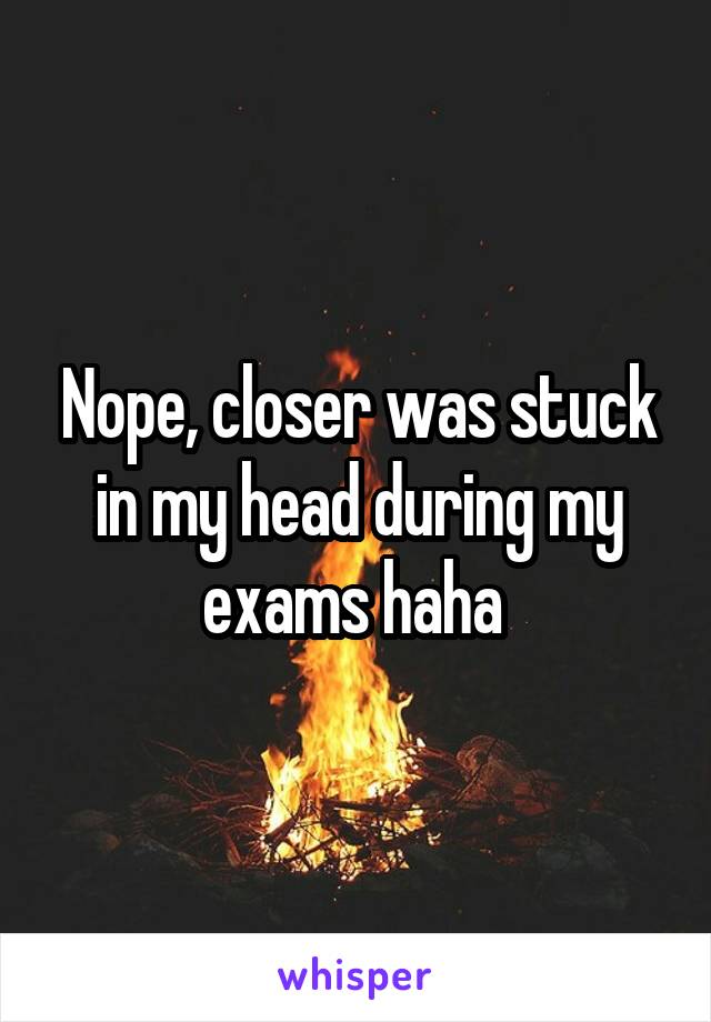 Nope, closer was stuck in my head during my exams haha 