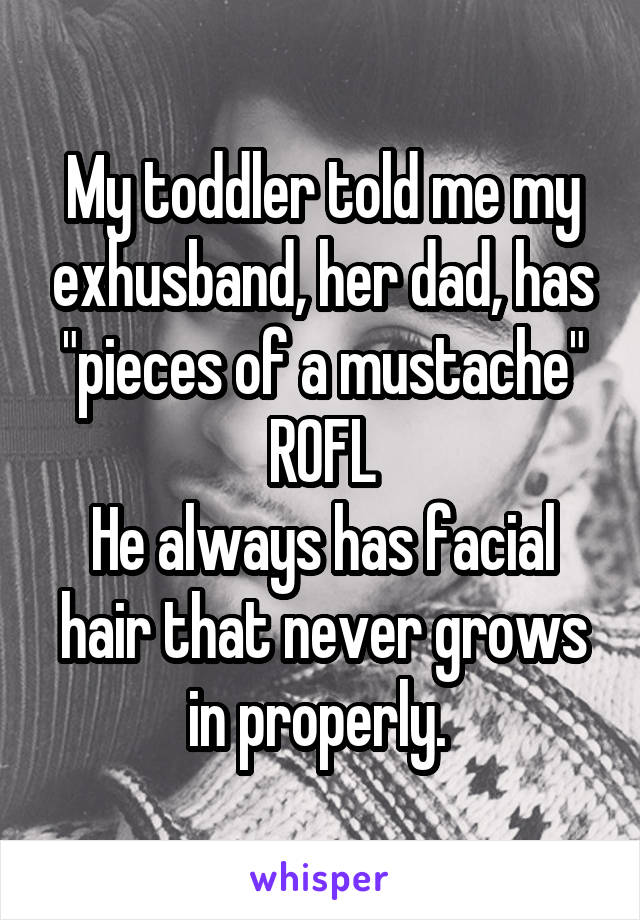 My toddler told me my exhusband, her dad, has "pieces of a mustache" ROFL
He always has facial hair that never grows in properly. 