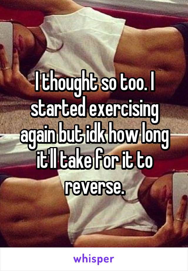 I thought so too. I started exercising again but idk how long it'll take for it to reverse.