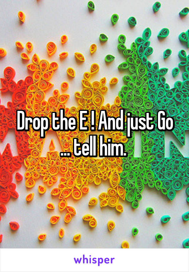 Drop the E ! And just Go ... tell him. 