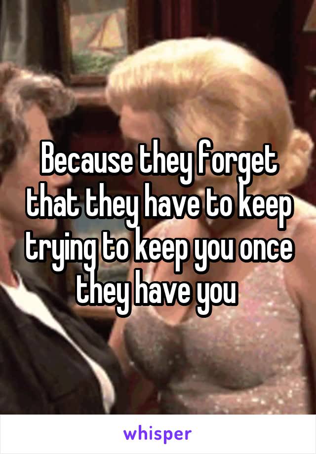 Because they forget that they have to keep trying to keep you once they have you 