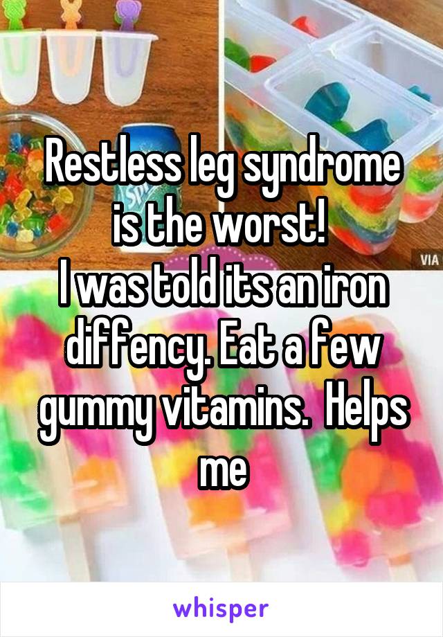 Restless leg syndrome is the worst! 
I was told its an iron diffency. Eat a few gummy vitamins.  Helps me