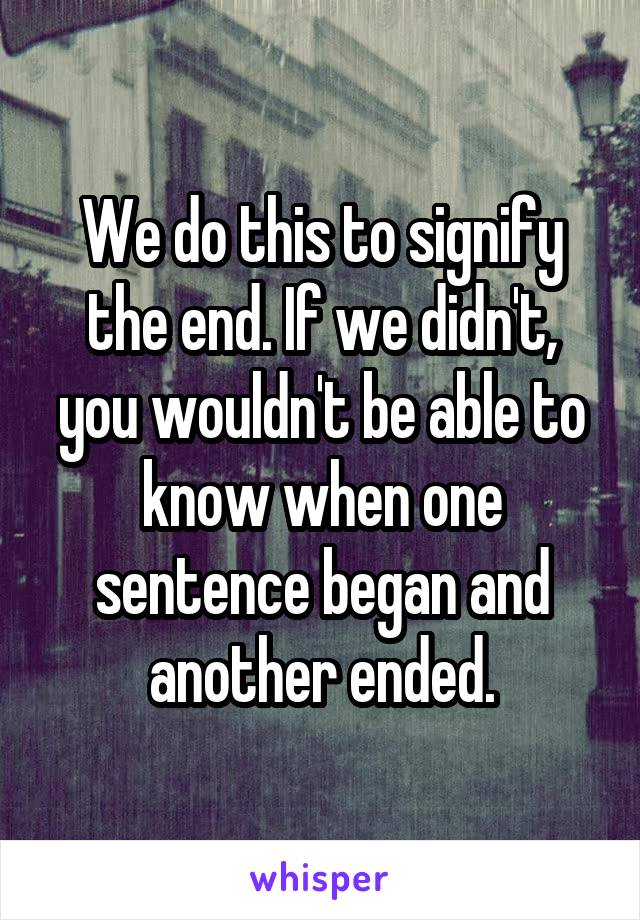 We do this to signify the end. If we didn't, you wouldn't be able to know when one sentence began and another ended.
