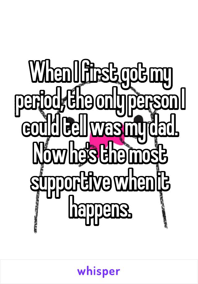 When I first got my period, the only person I could tell was my dad. Now he's the most supportive when it happens.