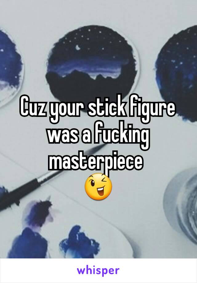 Cuz your stick figure was a fucking masterpiece 
😉