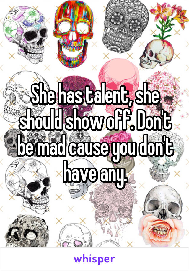 She has talent, she should show off. Don't be mad cause you don't have any.