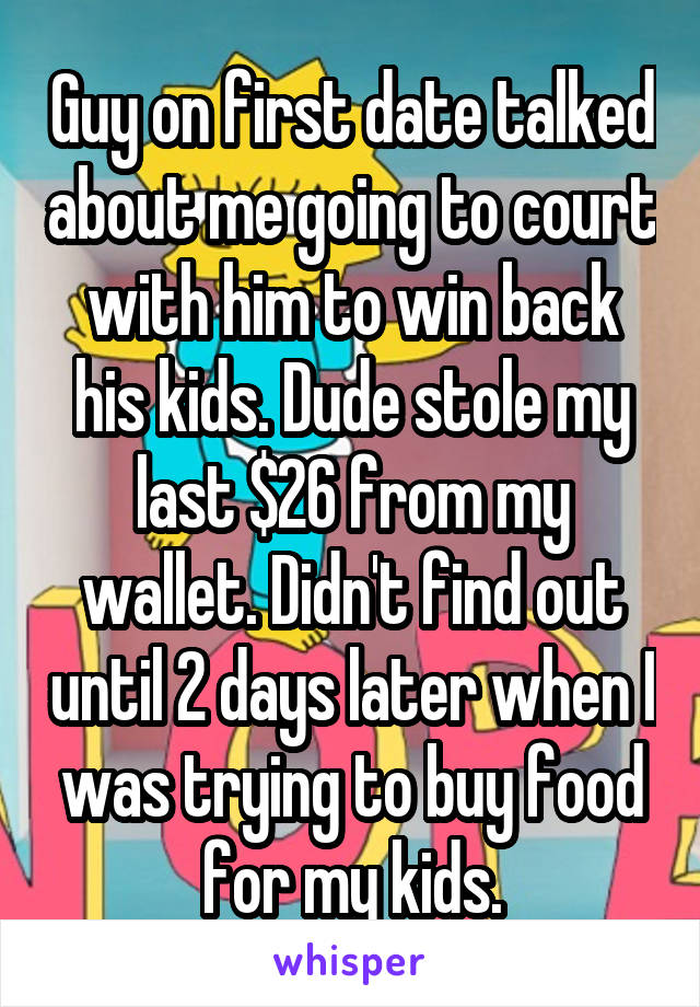 Guy on first date talked about me going to court with him to win back his kids. Dude stole my last $26 from my wallet. Didn't find out until 2 days later when I was trying to buy food for my kids.