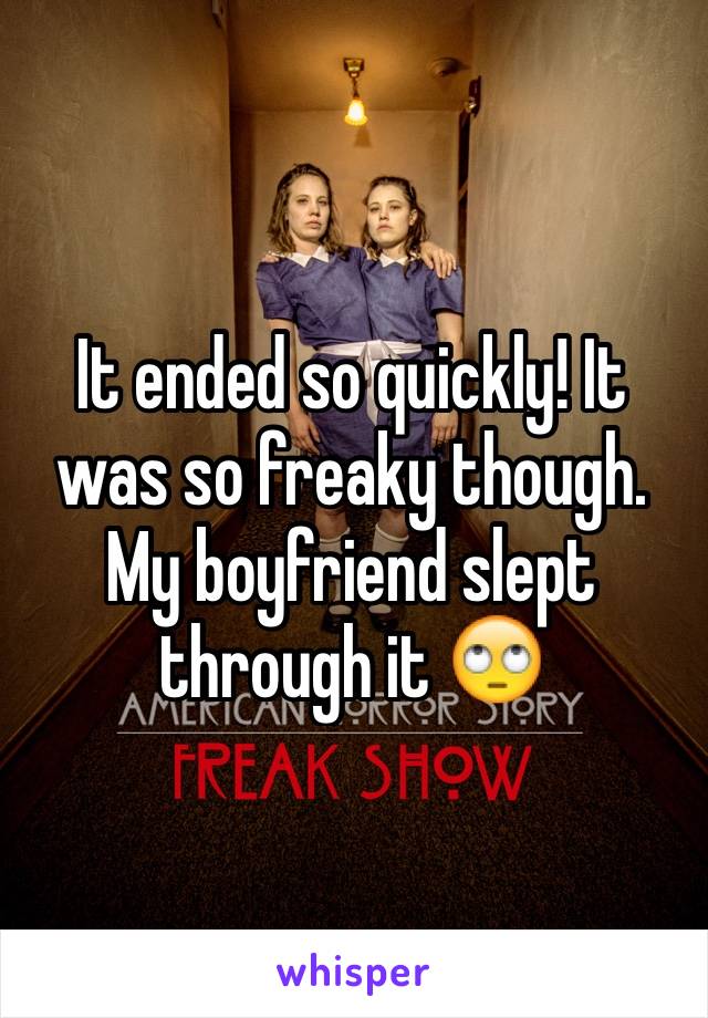 It ended so quickly! It was so freaky though. My boyfriend slept through it 🙄