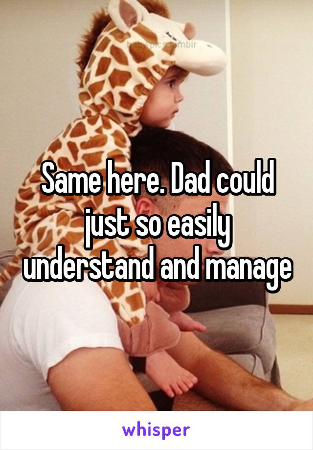 Same here. Dad could just so easily understand and manage