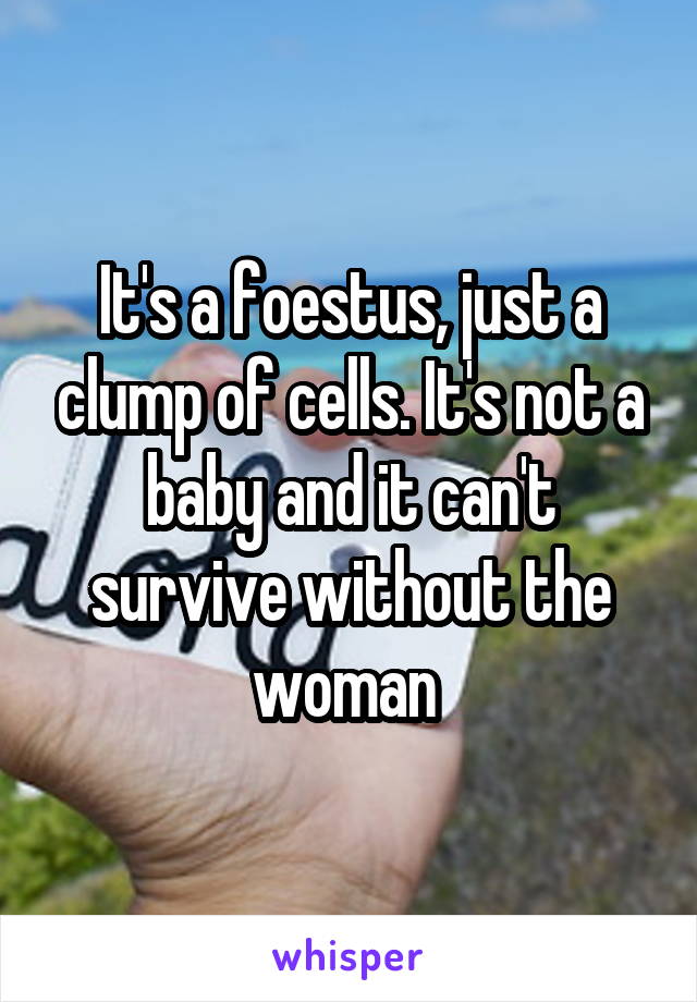 It's a foestus, just a clump of cells. It's not a baby and it can't survive without the woman 