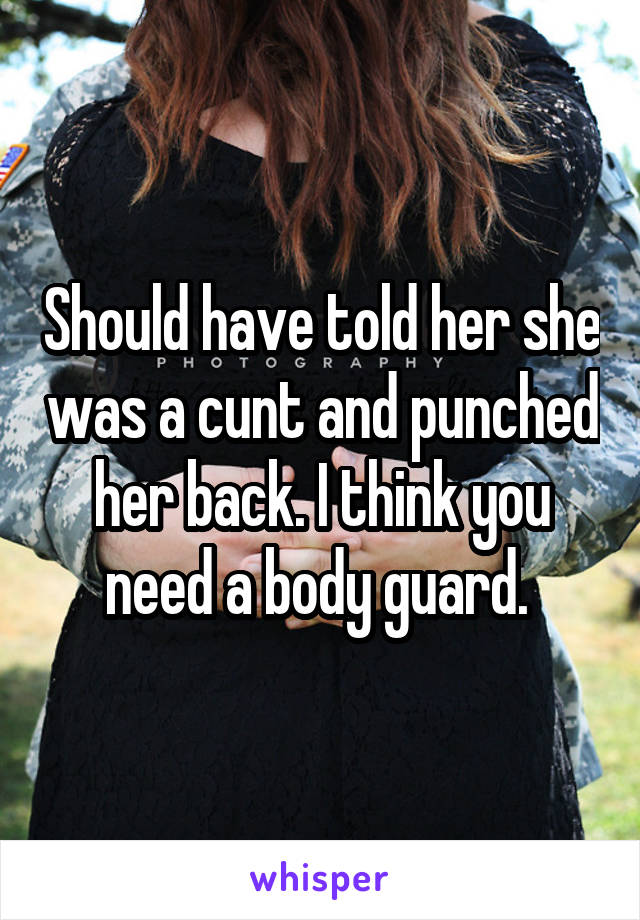 Should have told her she was a cunt and punched her back. I think you need a body guard. 