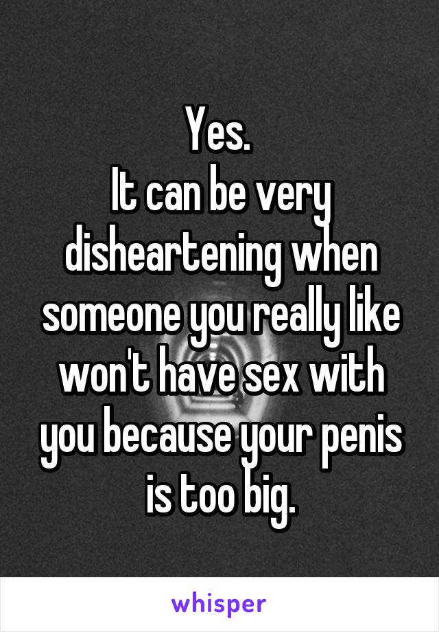 Yes. 
It can be very disheartening when someone you really like won't have sex with you because your penis is too big.