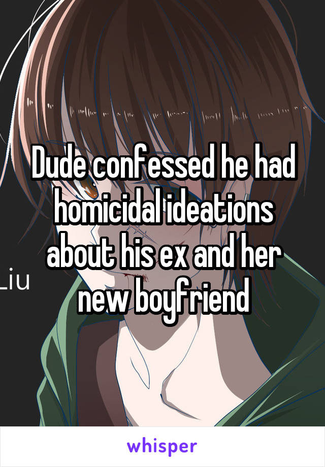 Dude confessed he had homicidal ideations about his ex and her new boyfriend