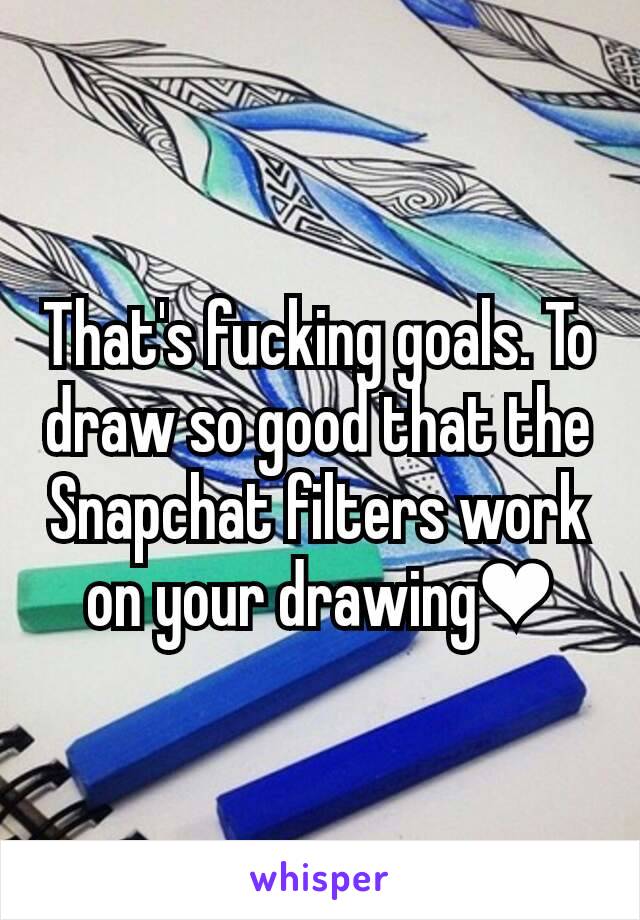 That's fucking goals. To draw so good that the Snapchat filters work on your drawing❤