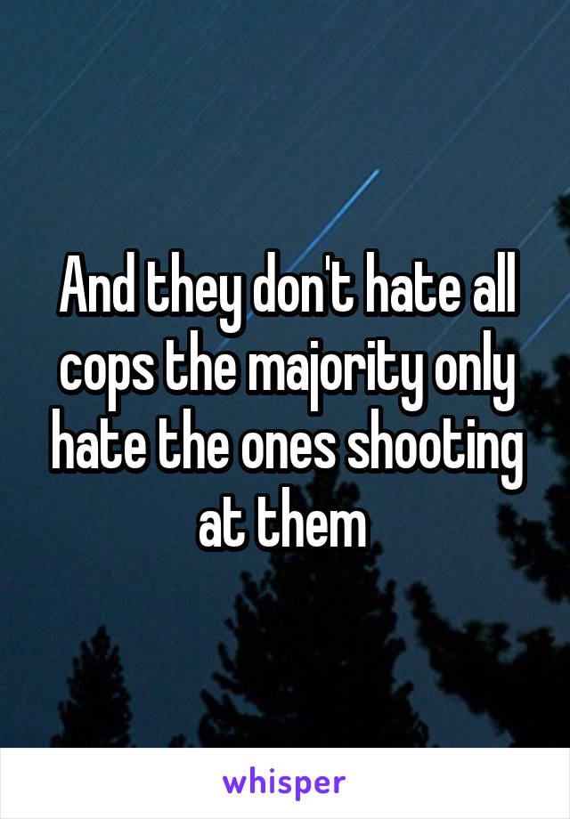 And they don't hate all cops the majority only hate the ones shooting at them 